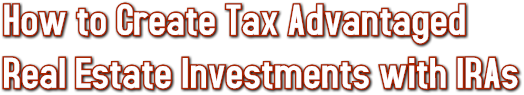How to Create Tax Advantaged  Real Estate Investments with IRAs