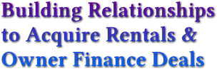 Building Relationships 
to Acquire Rentals &amp; 
Owner Finance Deals