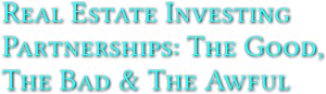Real Estate Investing   Partnerships: The Good,  The Bad &amp; The Awful