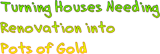 Turning Houses Needing  Renovation into  Pots of Gold