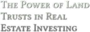The Power of Land 
Trusts in Real 
Estate Investing