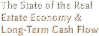 The State of the Real 
Estate Economy &amp;
Long-Term Cash Flow