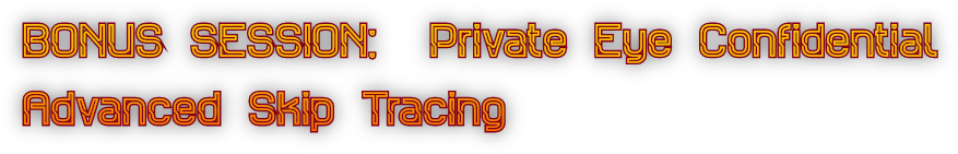 BONUS SESSION:  Private Eye Confidential
Advanced Skip Tracing